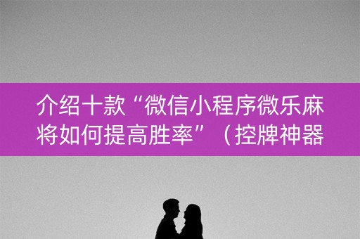 介绍十款“微信小程序微乐麻将如何提高胜率”（控牌神器)