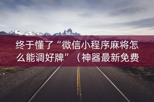 终于懂了“微信小程序麻将怎么能调好牌”（神器最新免费)