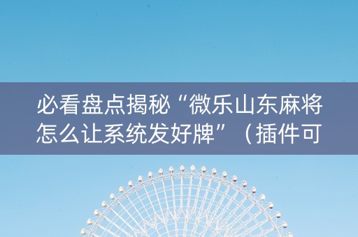 必看盘点揭秘“微乐山东麻将怎么让系统发好牌”（插件可信吗)