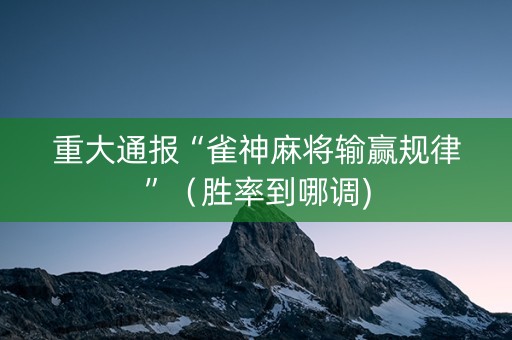 重大通报“雀神麻将输赢规律”（胜率到哪调)
