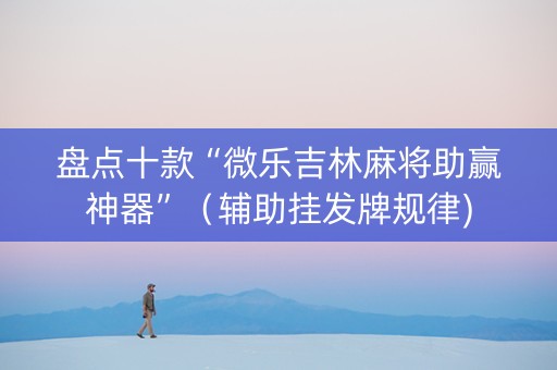 盘点十款“微乐吉林麻将助赢神器”（辅助挂发牌规律)