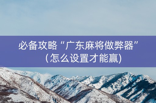 必备攻略“广东麻将做弊器”（怎么设置才能赢)