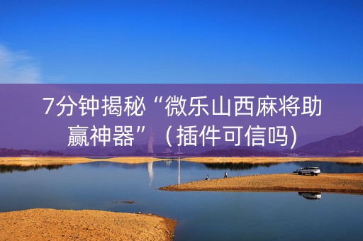 7分钟揭秘“微乐山西麻将助赢神器”（插件可信吗)