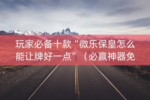 玩家必备十款“微乐保皇怎么能让牌好一点”（必赢神器免费安装)