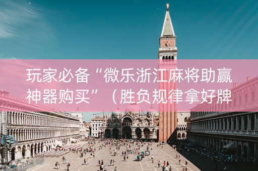 玩家必备“微乐浙江麻将助赢神器购买”（胜负规律拿好牌)