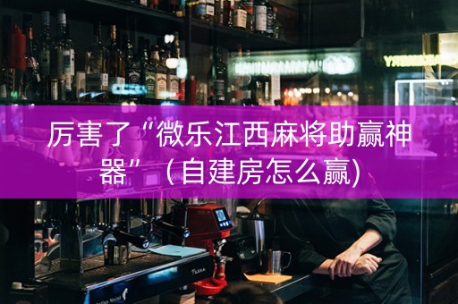 厉害了“微乐江西麻将助赢神器”（自建房怎么赢)