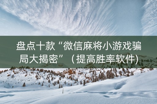 盘点十款“微信麻将小游戏骗局大揭密”（提高胜率软件)
