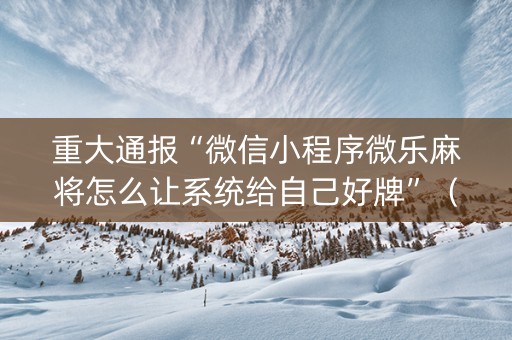 重大通报“微信小程序微乐麻将怎么让系统给自己好牌”（开挂辅助器脚本)