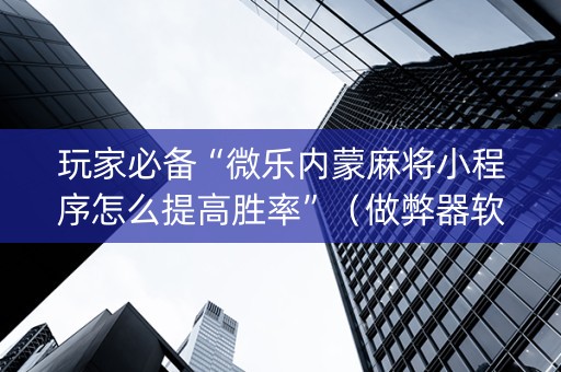 玩家必备“微乐内蒙麻将小程序怎么提高胜率”（做弊器软件下载)