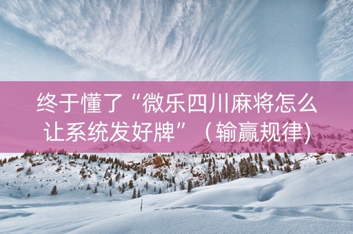 终于懂了“微乐四川麻将怎么让系统发好牌”（输赢规律)