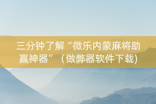 三分钟了解“微乐内蒙麻将助赢神器”（做弊器软件下载)