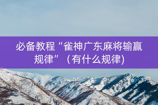 必备教程“雀神广东麻将输赢规律”（有什么规律)