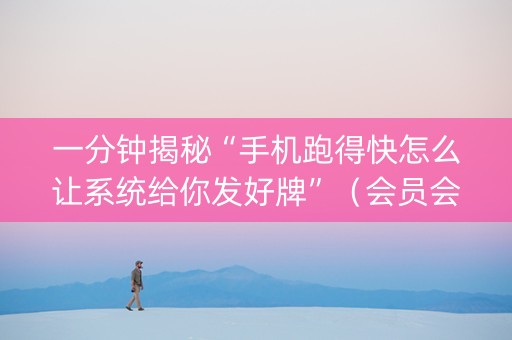 一分钟揭秘“手机跑得快怎么让系统给你发好牌”（会员会提高胜率吗)
