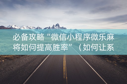必备攻略“微信小程序微乐麻将如何提高胜率”（如何让系统发好牌)