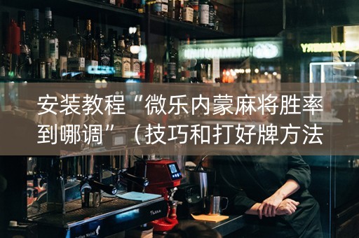 安装教程“微乐内蒙麻将胜率到哪调”（技巧和打好牌方法)