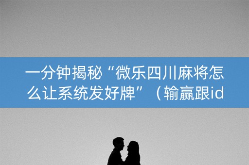 一分钟揭秘“微乐四川麻将怎么让系统发好牌”（输赢跟id号有关系吗)