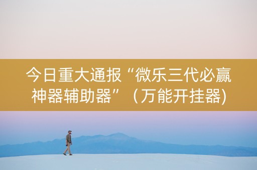 今日重大通报“微乐三代必赢神器辅助器”（万能开挂器)