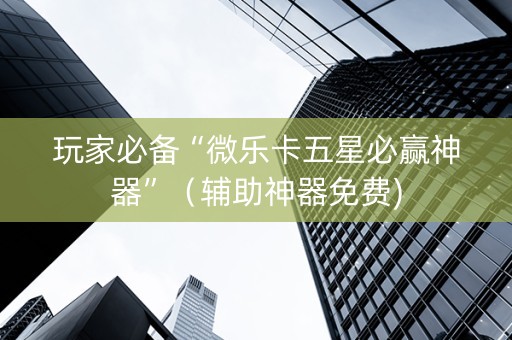 玩家必备“微乐卡五星必赢神器”（辅助神器免费)