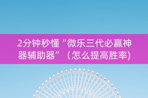 2分钟秒懂“微乐三代必赢神器辅助器”（怎么提高胜率)