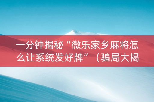 一分钟揭秘“微乐家乡麻将怎么让系统发好牌”（骗局大揭秘)