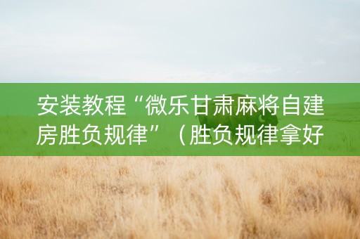 安装教程“微乐甘肃麻将自建房胜负规律”（胜负规律拿好牌)