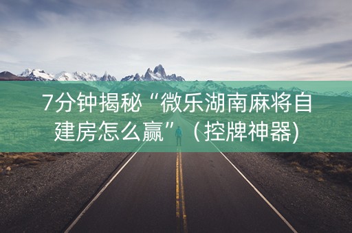7分钟揭秘“微乐湖南麻将自建房怎么赢”（控牌神器)