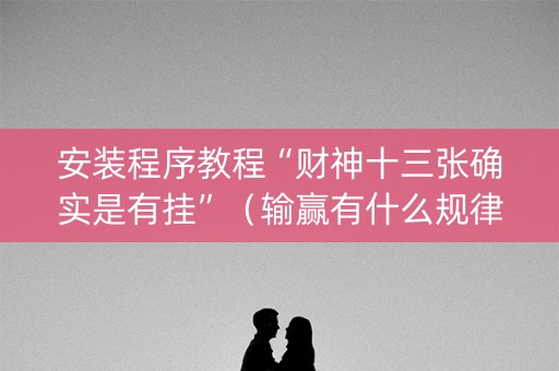 安装程序教程“财神十三张确实是有挂”（输赢有什么规律)