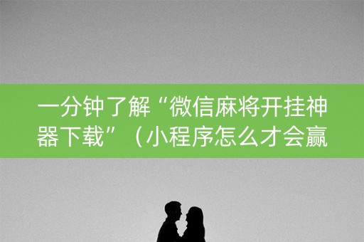 一分钟了解“微信麻将开挂神器下载”（小程序怎么才会赢)