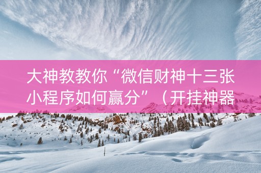 大神教教你“微信财神十三张小程序如何赢分”（开挂神器下载)