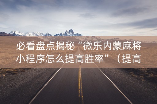 必看盘点揭秘“微乐内蒙麻将小程序怎么提高胜率”（提高胜率软件)