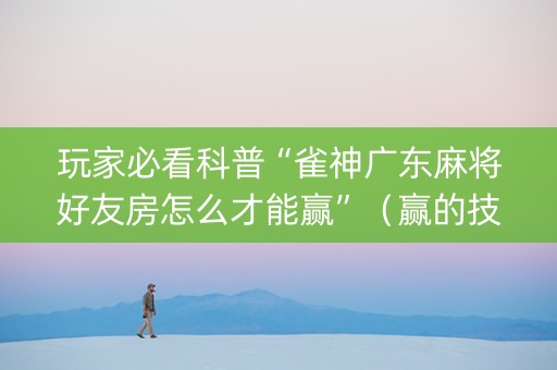 玩家必看科普“雀神广东麻将好友房怎么才能赢”（赢的技巧规律)