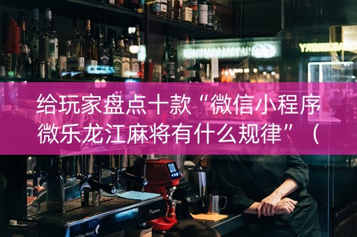 给玩家盘点十款“微信小程序微乐龙江麻将有什么规律”（挂件神器)