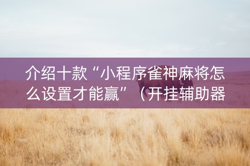 介绍十款“小程序雀神麻将怎么设置才能赢”（开挂辅助器插件)