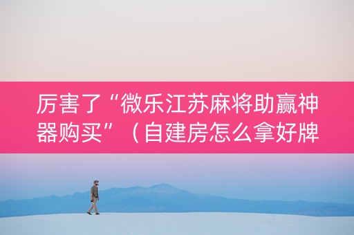 厉害了“微乐江苏麻将助赢神器购买”（自建房怎么拿好牌)