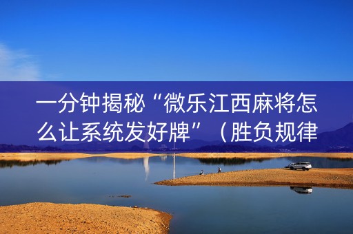 一分钟揭秘“微乐江西麻将怎么让系统发好牌”（胜负规律拿好牌)