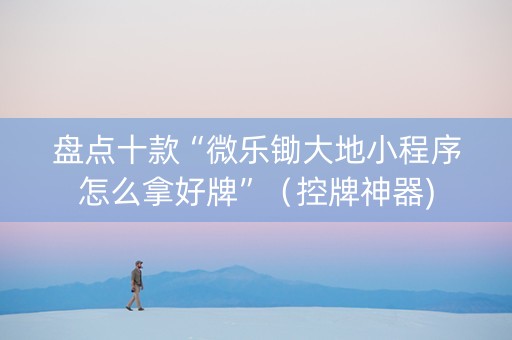 盘点十款“微乐锄大地小程序怎么拿好牌”（控牌神器)