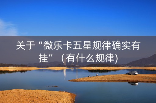 关于“微乐卡五星规律确实有挂”（有什么规律)