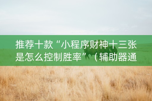 推荐十款“小程序财神十三张是怎么控制胜率”（辅助器通用版)
