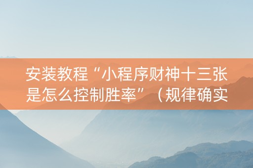 安装教程“小程序财神十三张是怎么控制胜率”（规律确实有挂)