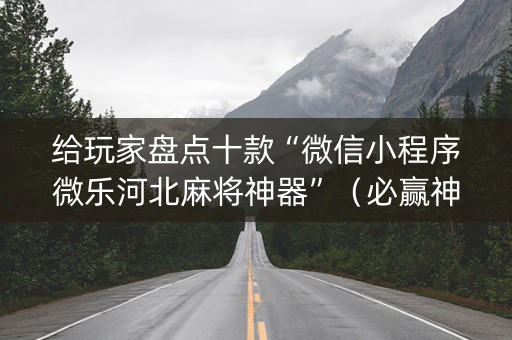 给玩家盘点十款“微信小程序微乐河北麻将神器”（必赢神器)