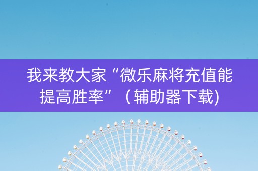 我来教大家“微乐麻将充值能提高胜率”（辅助器下载)