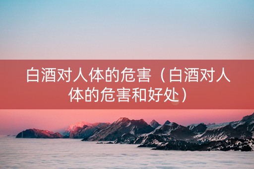 白酒对人体的危害（白酒对人体的危害和好处）
