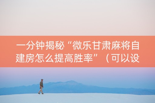 一分钟揭秘“微乐甘肃麻将自建房怎么提高胜率”（可以设置输赢吗)