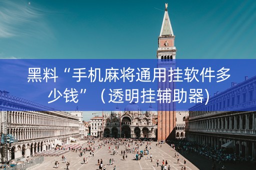 黑料“手机麻将通用挂软件多少钱”（透明挂辅助器)