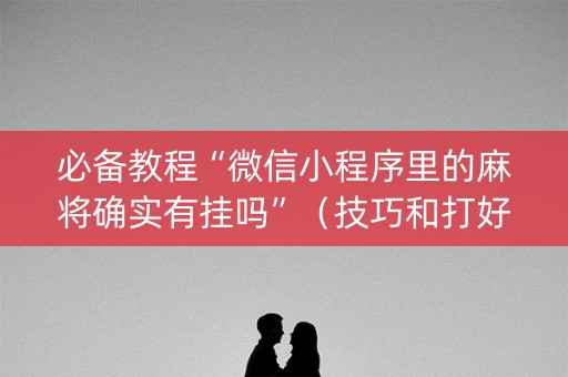 必备教程“微信小程序里的麻将确实有挂吗”（技巧和打好牌方法)