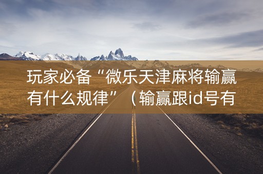 玩家必备“微乐天津麻将输赢有什么规律”（输赢跟id号有关系吗)