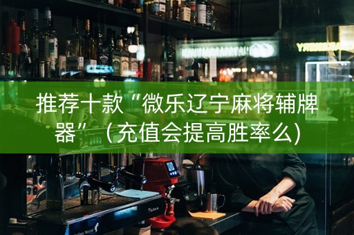 推荐十款“微乐辽宁麻将辅牌器”（充值会提高胜率么)
