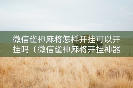 微信雀神麻将怎样开挂可以开挂吗（微信雀神麻将开挂神器下载软件）
