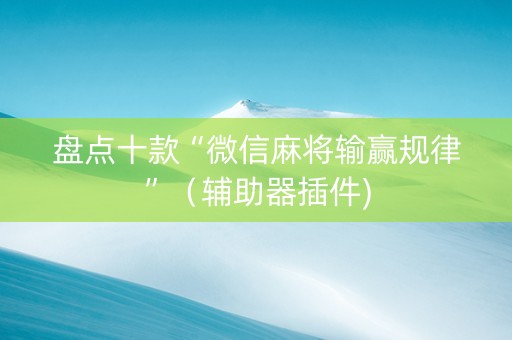 盘点十款“微信麻将输赢规律”（辅助器插件)
