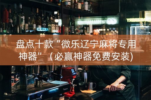 盘点十款“微乐辽宁麻将专用神器”（必赢神器免费安装)